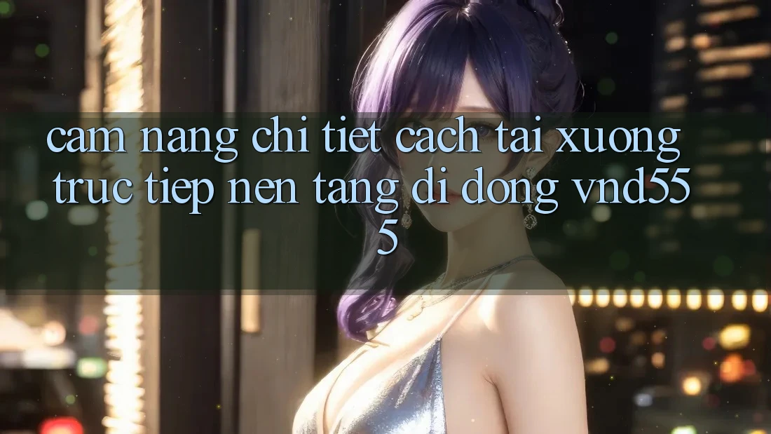 Cẩm nang chi tiết cách tải xuống trực tiếp nền tảng di động vnd555