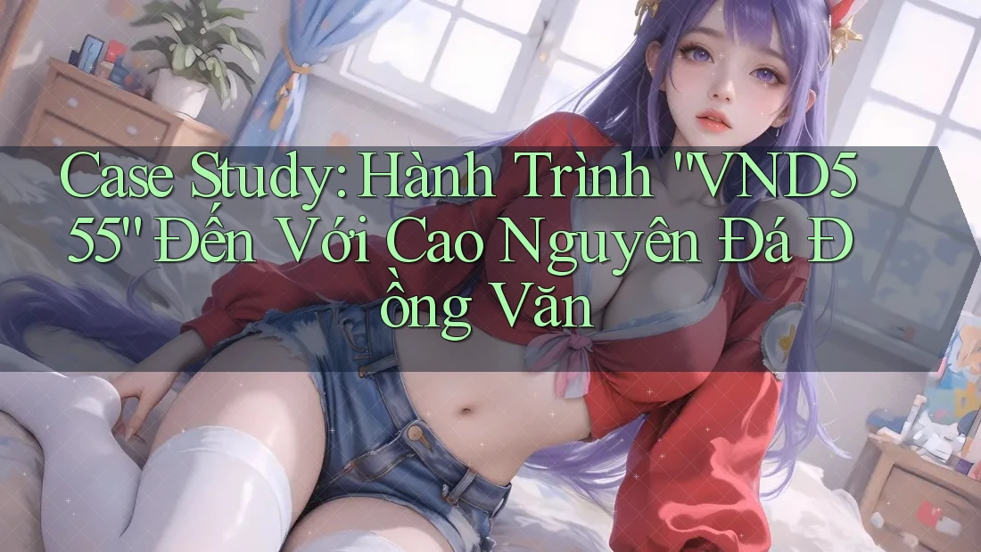 Case Study: Hành Trình “VND555” Đến Với Cao Nguyên Đá Đồng Văn