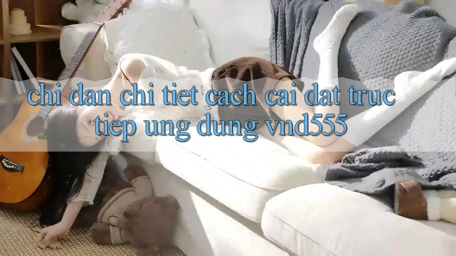 Chỉ dẫn chi tiết cách cài đặt trực tiếp ứng dụng vnd555