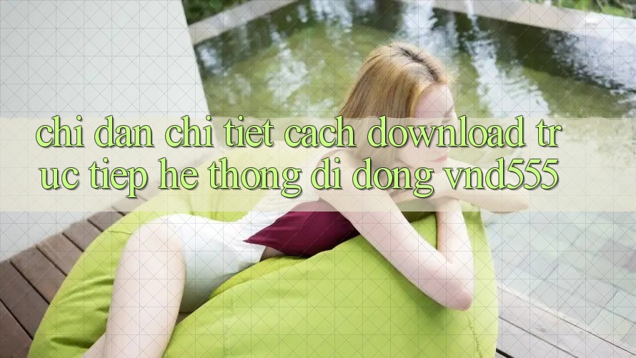 Chỉ dẫn chi tiết cách download trực tiếp hệ thống di động vnd555