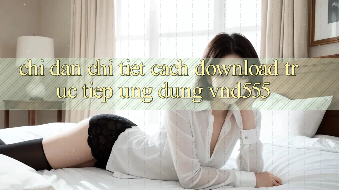 Chỉ dẫn chi tiết cách download trực tiếp ứng dụng vnd555 Chỉ dẫn chi tiết cách download trực tiếp ứng dụng vnd555