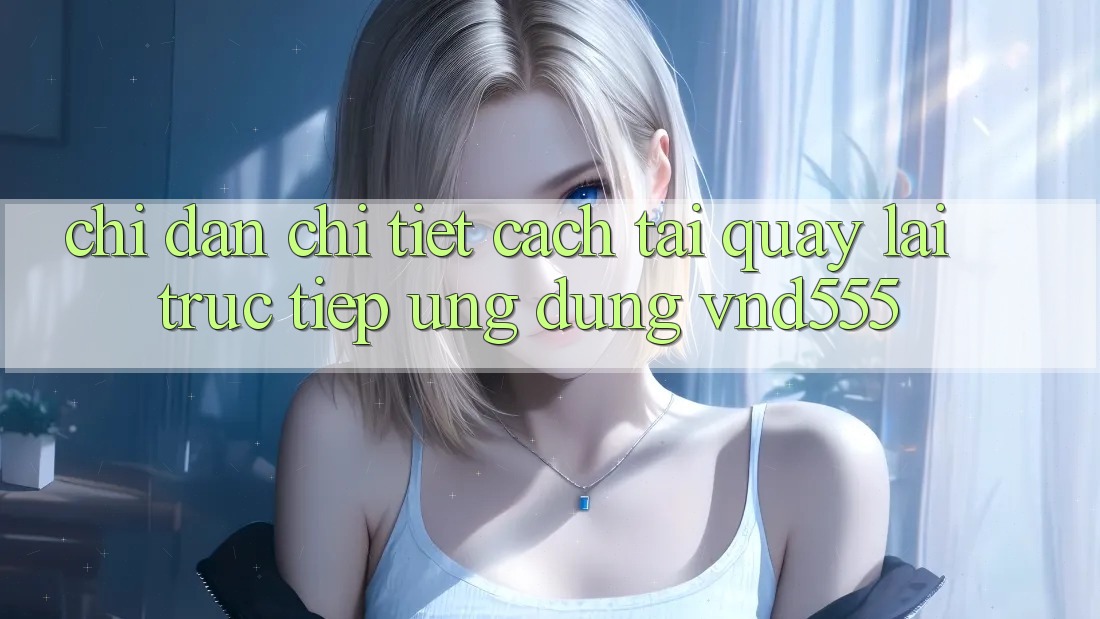 Chỉ dẫn chi tiết cách tải quay lại trực tiếp ứng dụng vnd555