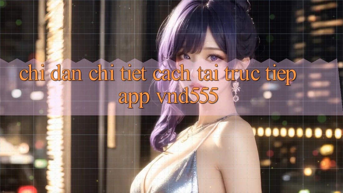 Chỉ dẫn chi tiết cách tải trực tiếp app vnd555