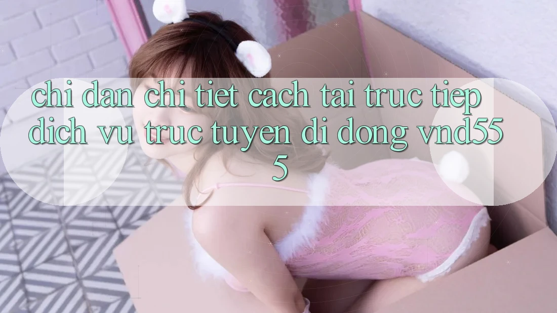 Chỉ dẫn chi tiết cách tải trực tiếp dịch vụ trực tuyến di động vnd555 Chỉ dẫn chi tiết cách tải trực tiếp dịch vụ trực tuyến di động vnd555