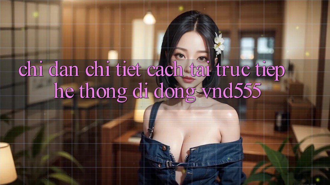Chỉ dẫn chi tiết cách tải trực tiếp hệ thống di động vnd555
