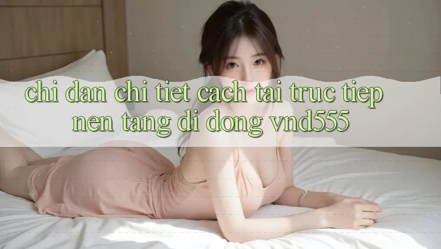 Chỉ dẫn chi tiết cách tải trực tiếp nền tảng di động vnd555 Chỉ dẫn chi tiết cách tải trực tiếp nền tảng di động vnd555