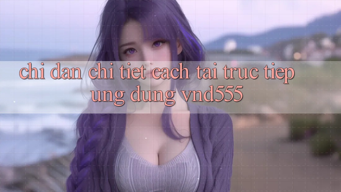 Chỉ dẫn chi tiết cách tải trực tiếp ứng dụng vnd555 Chỉ dẫn chi tiết cách tải trực tiếp ứng dụng vnd555