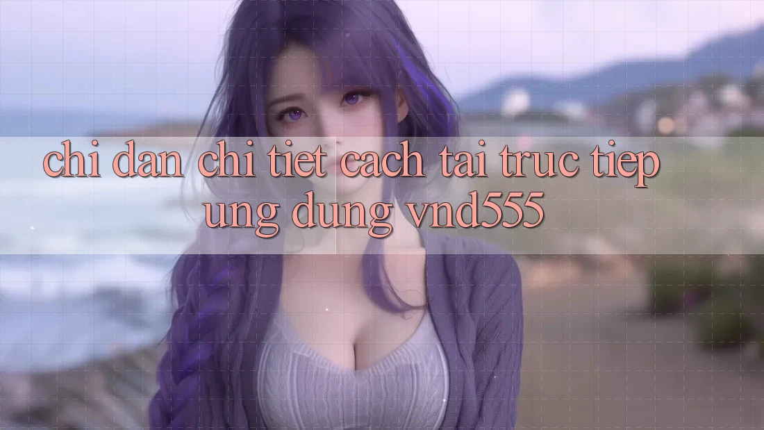 Chỉ dẫn chi tiết cách tải trực tiếp ứng dụng vnd555