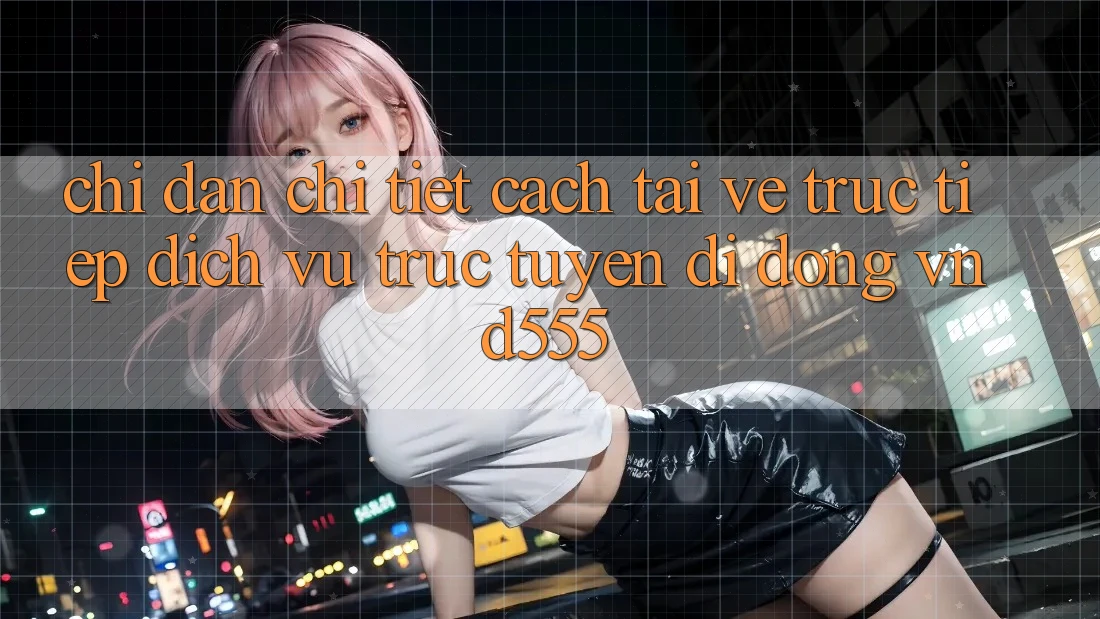 Chỉ dẫn chi tiết cách tải về trực tiếp dịch vụ trực tuyến di động vnd555