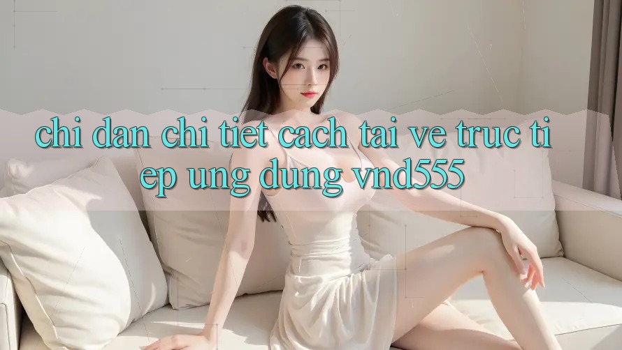 Chỉ dẫn chi tiết cách tải về trực tiếp ứng dụng vnd555 Chỉ dẫn chi tiết cách tải về trực tiếp ứng dụng vnd555
