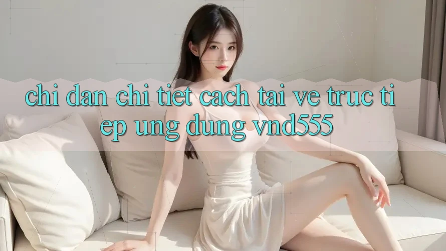 Chỉ dẫn chi tiết cách tải về trực tiếp ứng dụng vnd555 Chỉ dẫn chi tiết cách tải về trực tiếp ứng dụng vnd555
