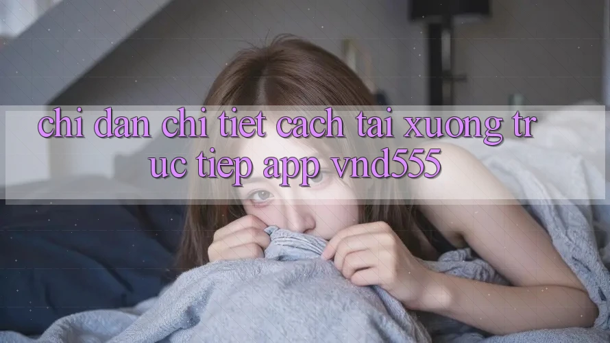 Chỉ dẫn chi tiết cách tải xuống trực tiếp app vnd555