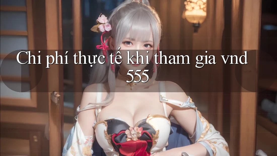 Chi phí thực tế khi tham gia vnd555 Chi phí thực tế khi tham gia vnd555