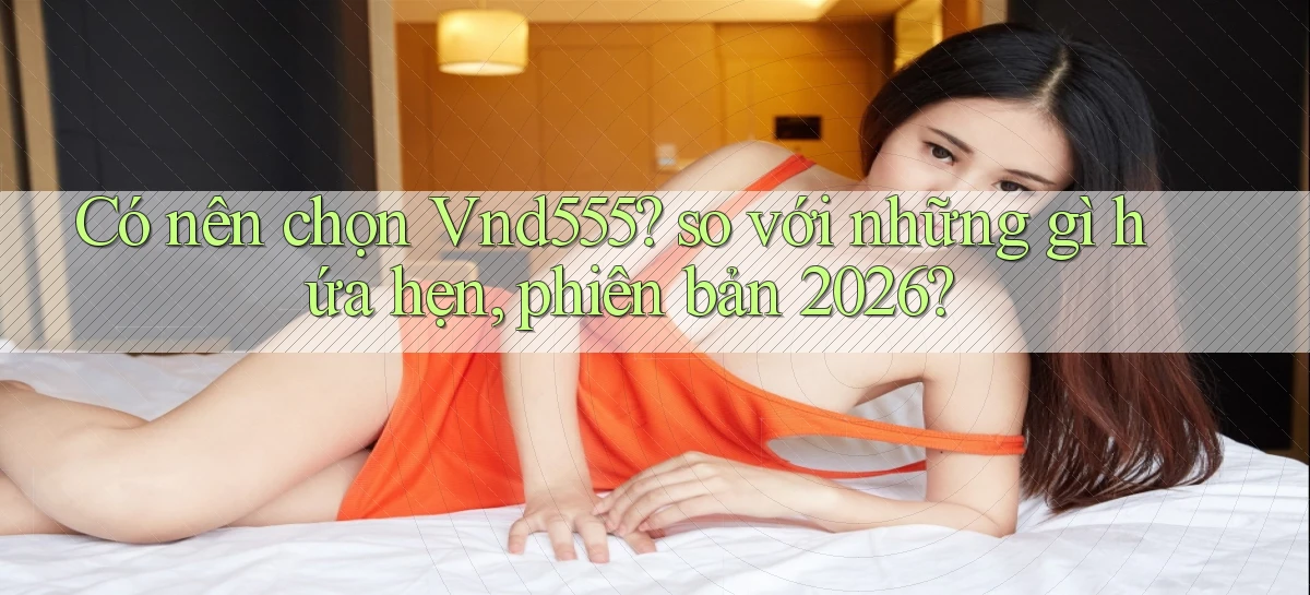 Có nên chọn Vnd555 so với những gì hứa hẹn, phiên bản 2026
