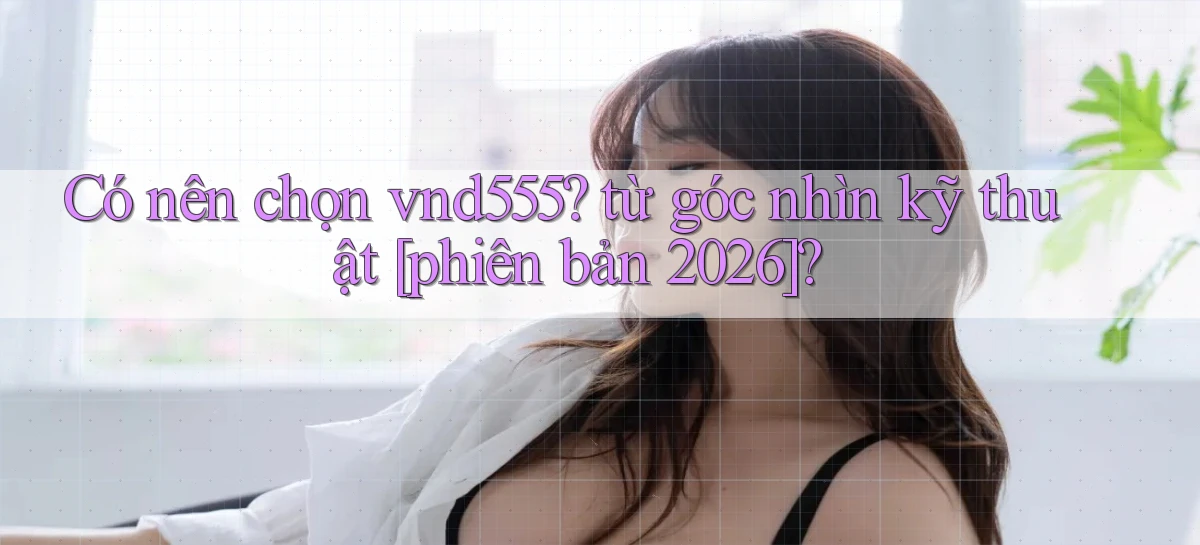 Có nên chọn vnd555 từ góc nhìn kỹ thuật [phiên bản 2026]
