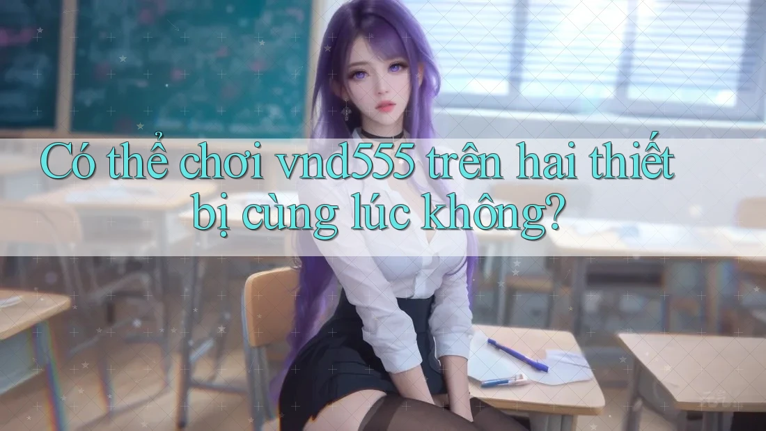 Có thể chơi vnd555 trên hai thiết bị cùng lúc không? Có thể chơi vnd555 trên hai thiết bị cùng lúc không?