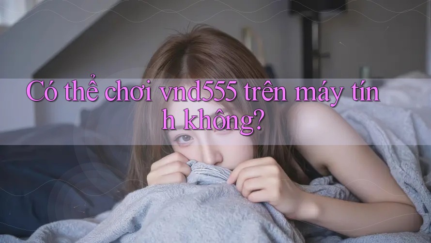 Có thể chơi vnd555 trên máy tính không?