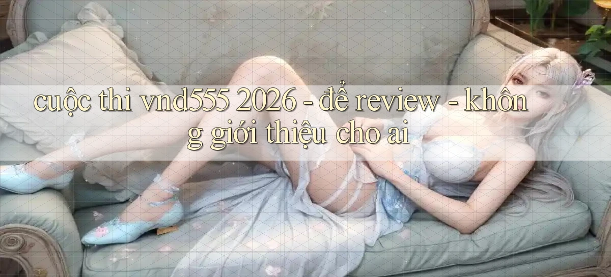 cuộc thi vnd555 2026   để review   không giới thiệu cho ai
