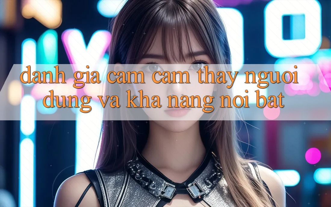 Đánh giá cảm cảm thấy người dùng và khả năng nổi bật