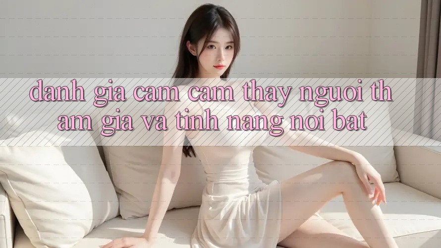 Đánh giá cảm cảm thấy người tham gia và tính năng nổi bật Đánh giá cảm cảm thấy người tham gia và tính năng nổi bật