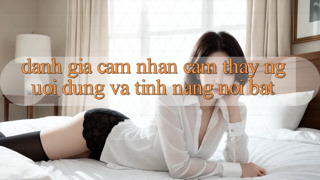 Đánh giá cảm nhận cảm thấy người dùng và tính năng nổi bật