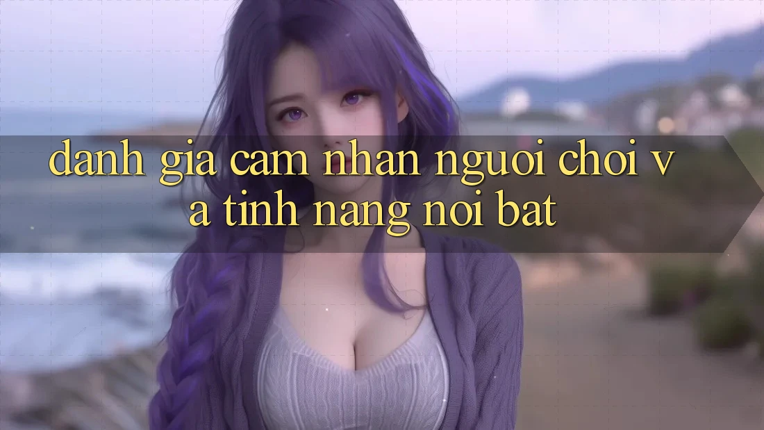 Đánh giá cảm nhận người chơi và tính năng nổi bật Đánh giá cảm nhận người chơi và tính năng nổi bật