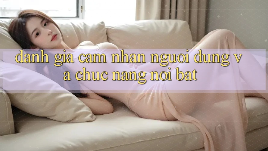 Đánh giá cảm nhận người dùng và chức năng nổi bật