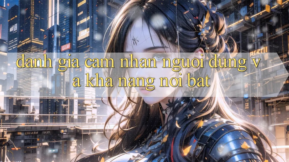 Đánh giá cảm nhận người dùng và khả năng nổi bật
