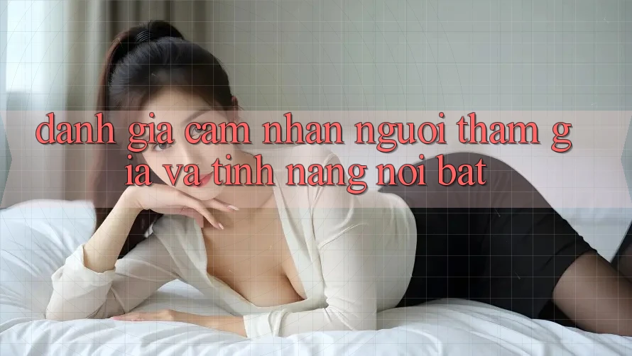 Đánh giá cảm nhận người tham gia và tính năng nổi bật