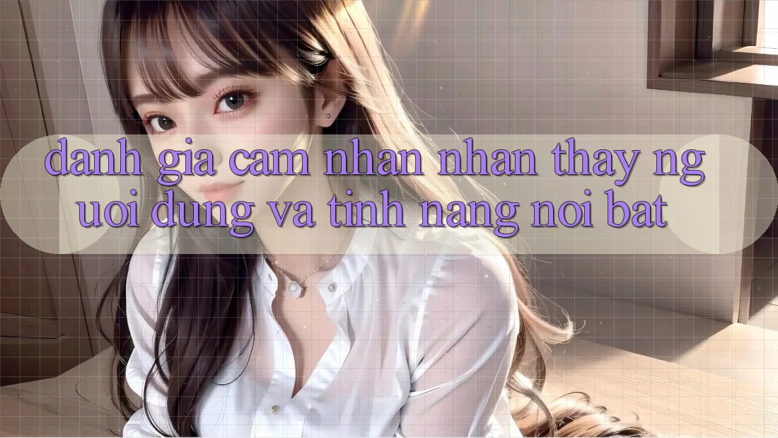 Đánh giá cảm nhận nhận thấy người dùng và tính năng nổi bật