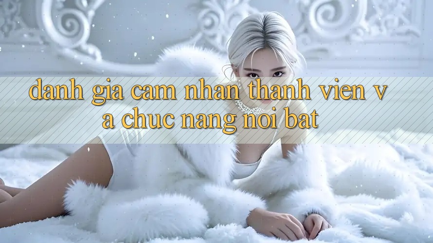 Đánh giá cảm nhận thành viên và chức năng nổi bật Đánh giá cảm nhận thành viên và chức năng nổi bật