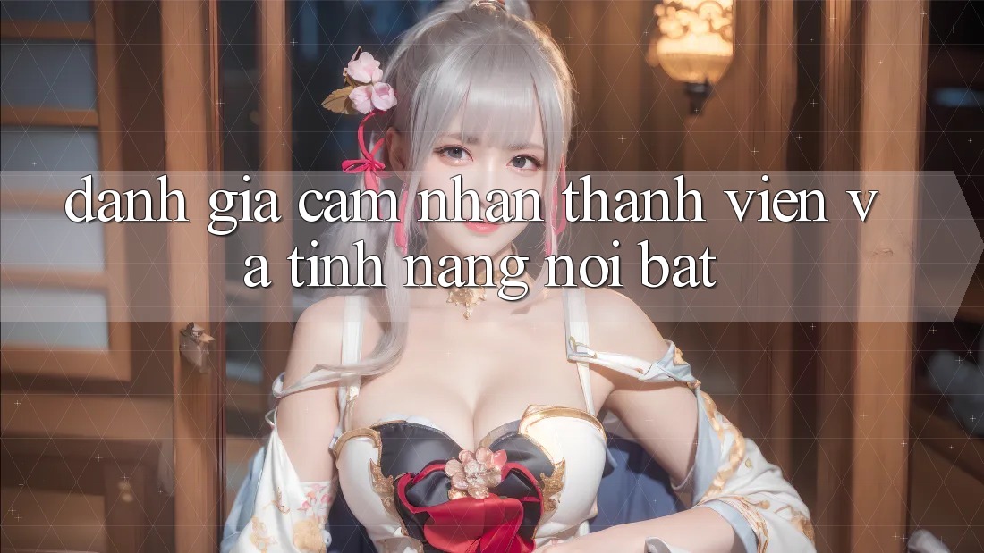Đánh giá cảm nhận thành viên và tính năng nổi bật