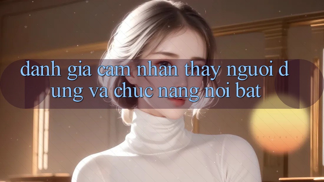 Đánh giá cảm nhận thấy người dùng và chức năng nổi bật Đánh giá cảm nhận thấy người dùng và chức năng nổi bật