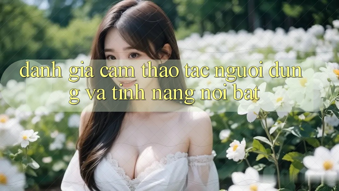 Đánh giá cảm thao tác người dùng và tính năng nổi bật Đánh giá cảm thao tác người dùng và tính năng nổi bật