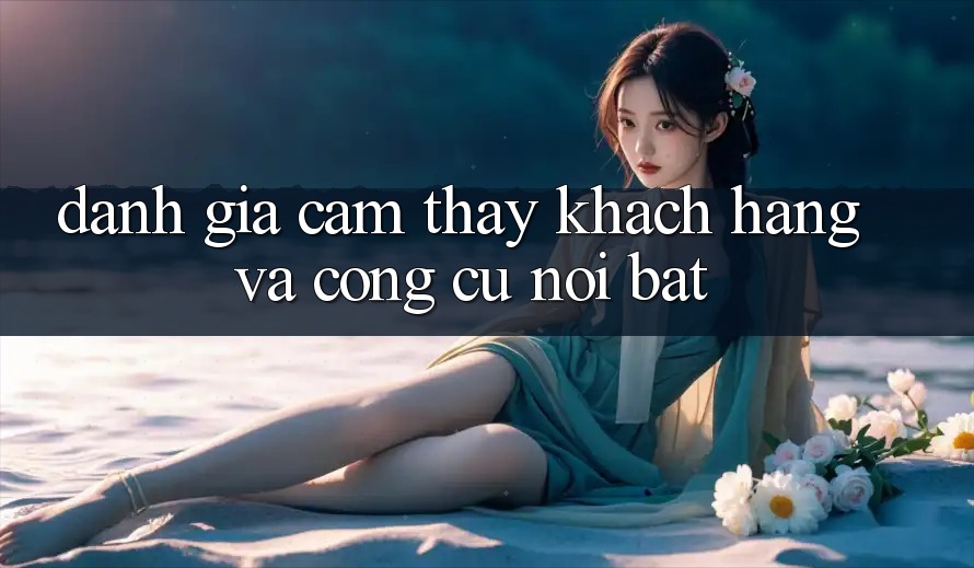 Đánh giá cảm thấy khách hàng và công cụ nổi bật Đánh giá cảm thấy khách hàng và công cụ nổi bật