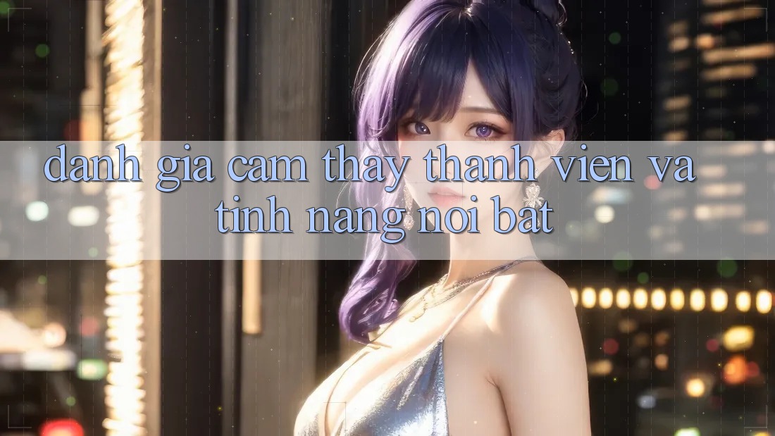Đánh giá cảm thấy thành viên và tính năng nổi bật