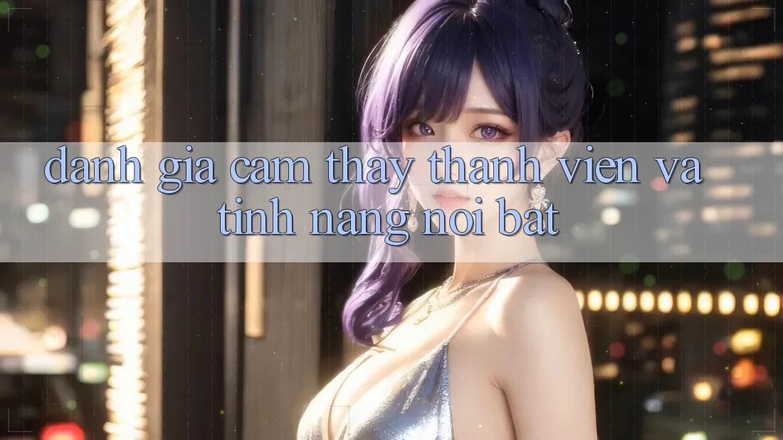 Đánh giá cảm thấy thành viên và tính năng nổi bật