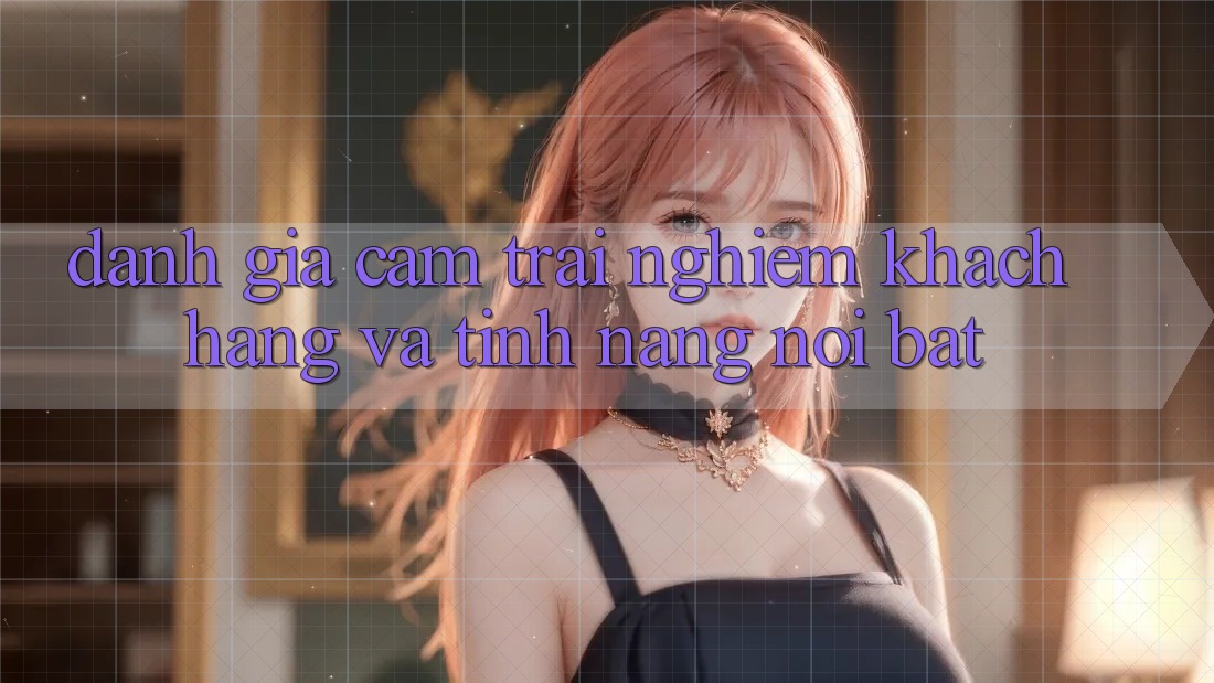 Đánh giá cảm trải nghiệm khách hàng và tính năng nổi bật