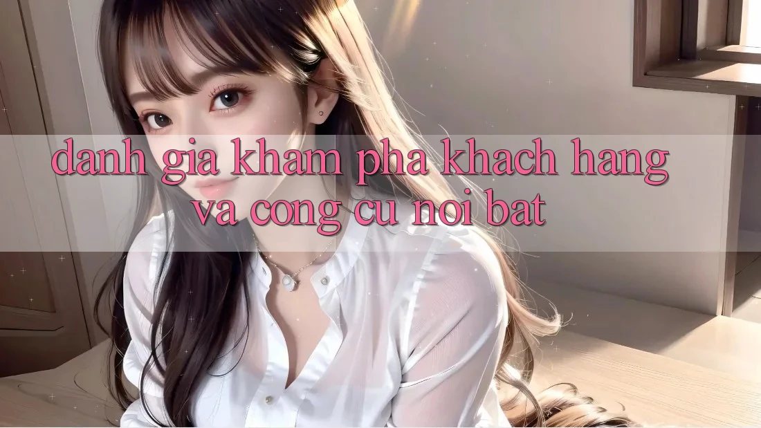 Đánh giá khám phá khách hàng và công cụ nổi bật