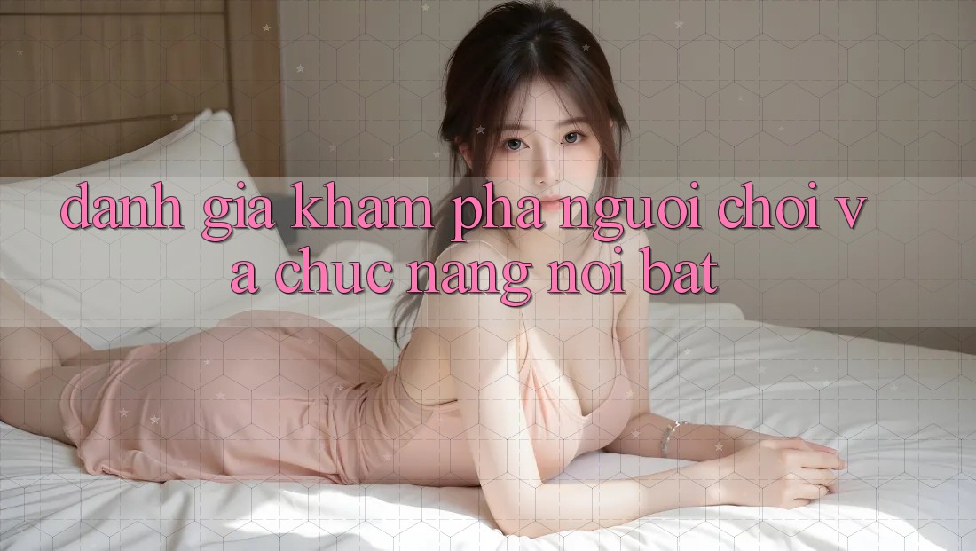 Đánh giá khám phá người chơi và chức năng nổi bật Đánh giá khám phá người chơi và chức năng nổi bật
