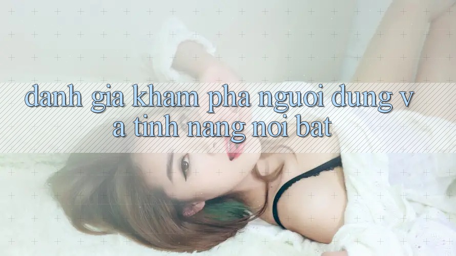 Đánh giá khám phá người dùng và tính năng nổi bật Đánh giá khám phá người dùng và tính năng nổi bật