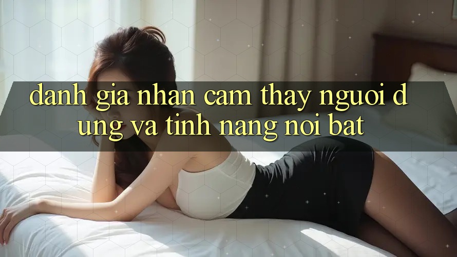 Đánh giá nhận cảm thấy người dùng và tính năng nổi bật