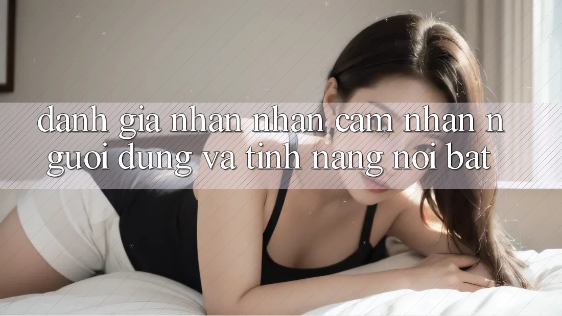 Đánh giá nhận nhận cảm nhận người dùng và tính năng nổi bật