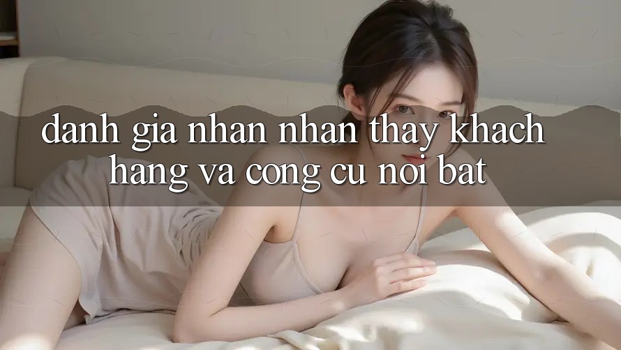 Đánh giá nhận nhận thấy khách hàng và công cụ nổi bật Đánh giá nhận nhận thấy khách hàng và công cụ nổi bật