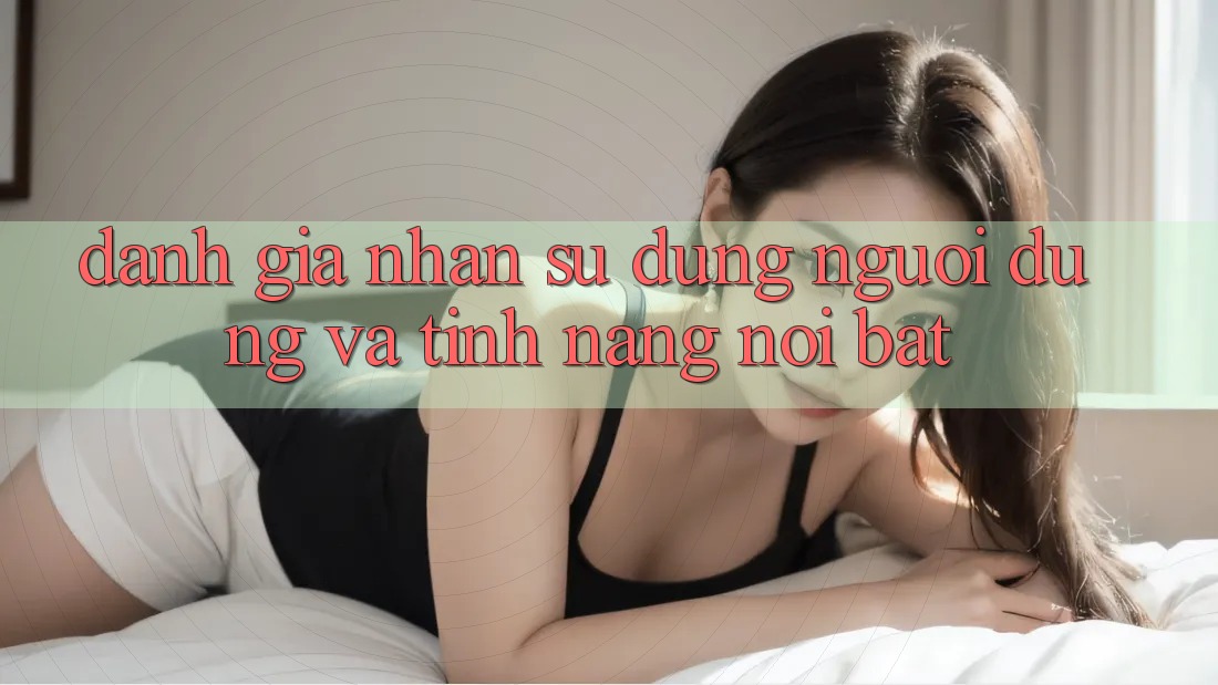 Đánh giá nhận sử dụng người dùng và tính năng nổi bật