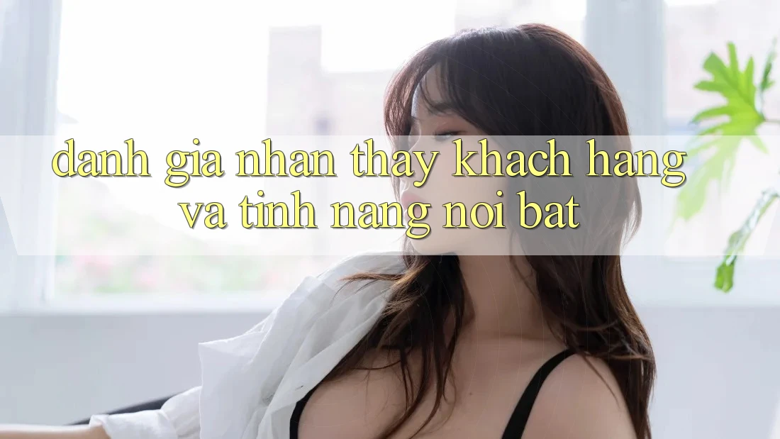 Đánh giá nhận thấy khách hàng và tính năng nổi bật