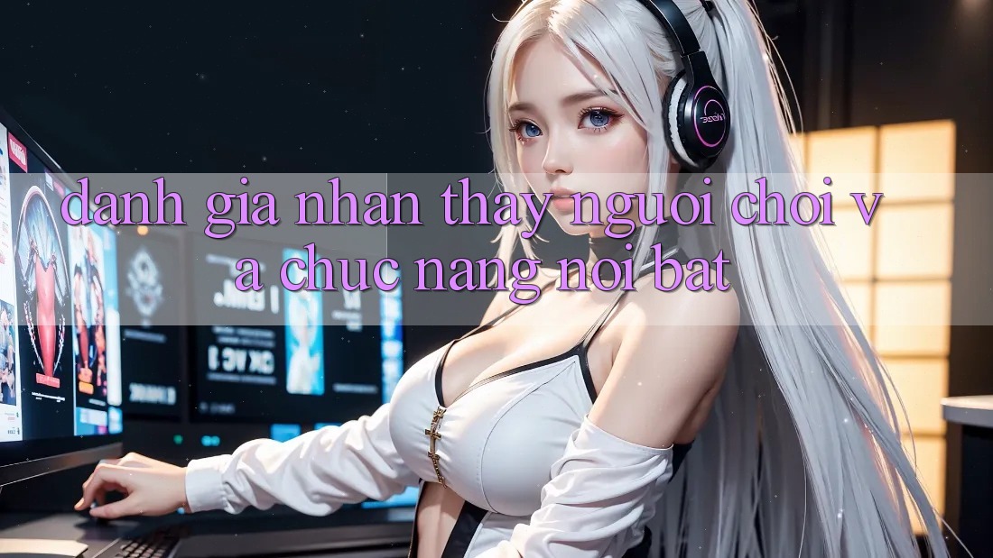 Đánh giá nhận thấy người chơi và chức năng nổi bật