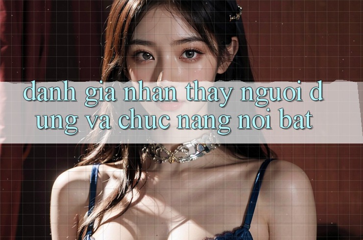 Đánh giá nhận thấy người dùng và chức năng nổi bật