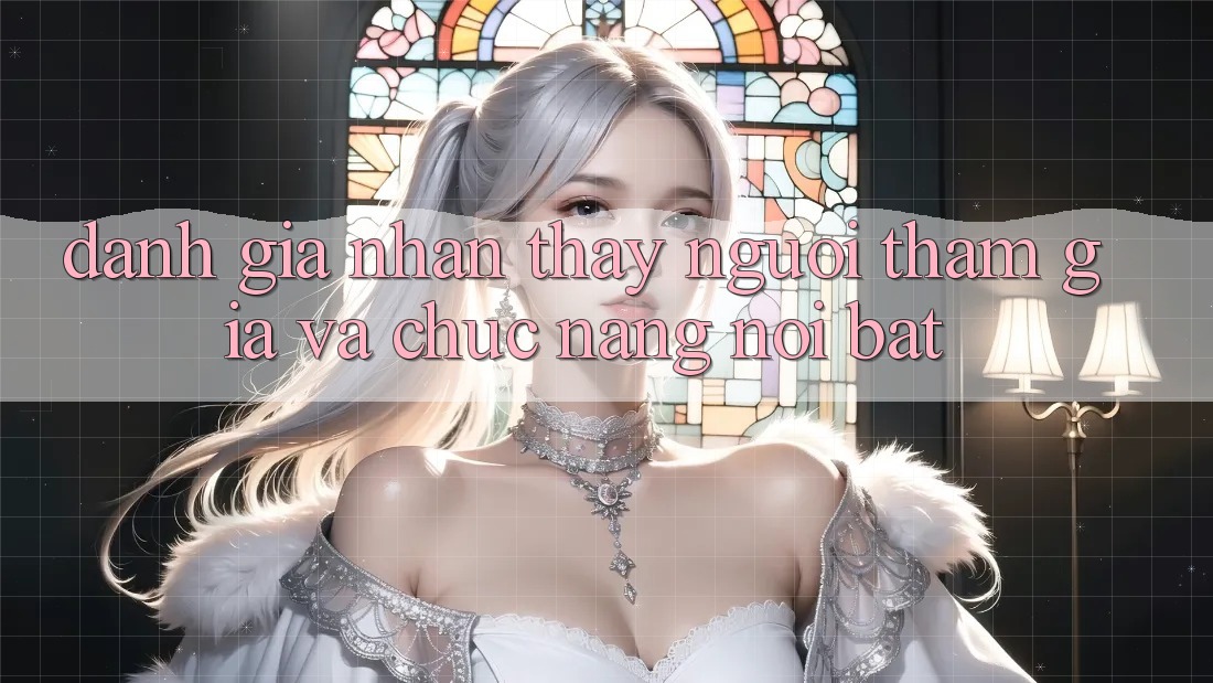 Đánh giá nhận thấy người tham gia và chức năng nổi bật