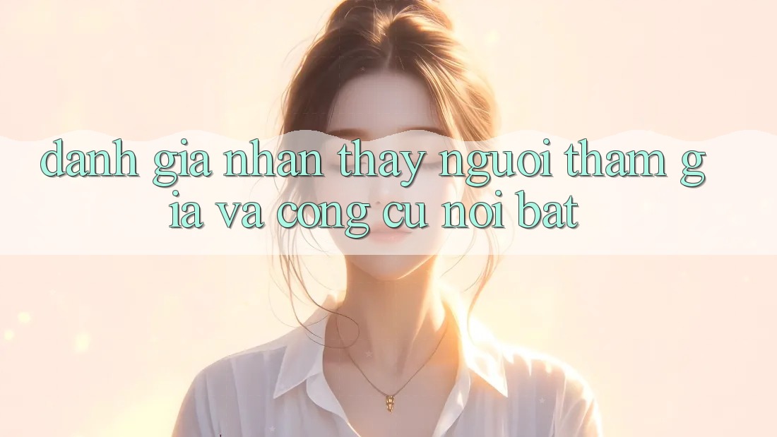 Đánh giá nhận thấy người tham gia và công cụ nổi bật Đánh giá nhận thấy người tham gia và công cụ nổi bật